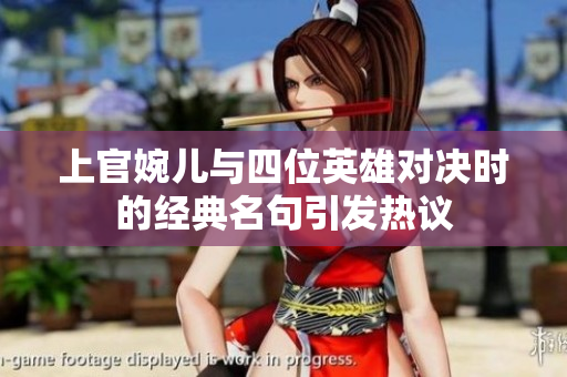 上官婉儿与四位英雄对决时的经典名句引发热议