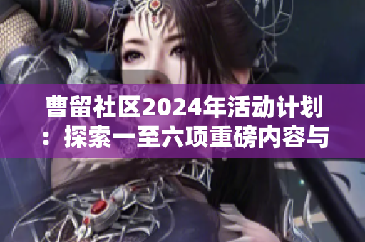 曹留社区2024年活动计划：探索一至六项重磅内容与安排