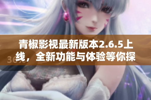 青椒影视最新版本2.6.5上线，全新功能与体验等你探索