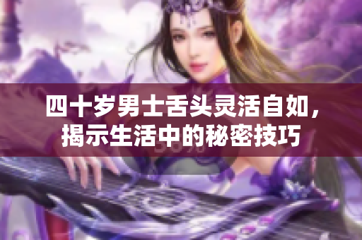 四十岁男士舌头灵活自如，揭示生活中的秘密技巧