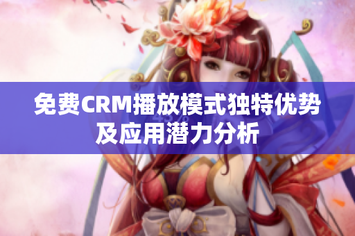 免费CRM播放模式独特优势及应用潜力分析