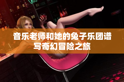 音乐老师和她的兔子乐团谱写奇幻冒险之旅