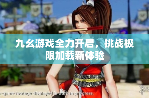 九幺游戏全力开启，挑战极限加载新体验