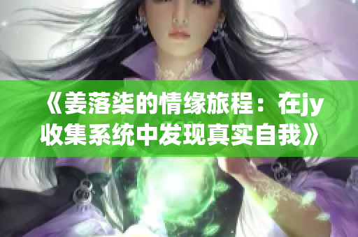 《姜落柒的情缘旅程：在jy收集系统中发现真实自我》