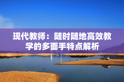 现代教师：随时随地高效教学的多面手特点解析
