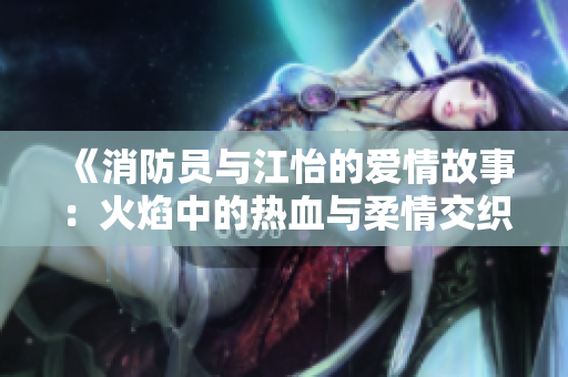 《消防员与江怡的爱情故事：火焰中的热血与柔情交织》