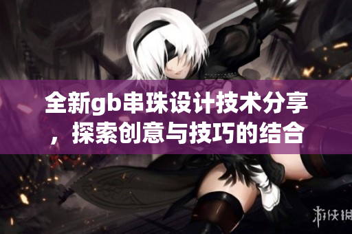 全新gb串珠设计技术分享，探索创意与技巧的结合