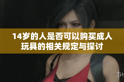 14岁的人是否可以购买成人玩具的相关规定与探讨