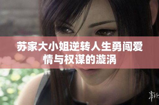 苏家大小姐逆转人生勇闯爱情与权谋的漩涡