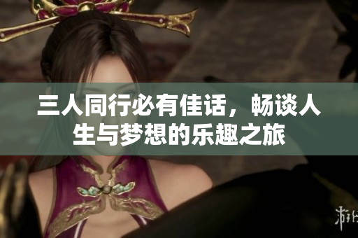 三人同行必有佳话，畅谈人生与梦想的乐趣之旅