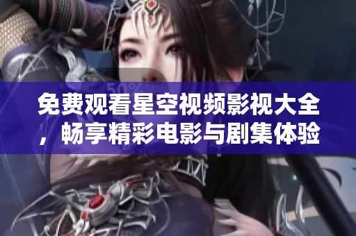 免费观看星空视频影视大全，畅享精彩电影与剧集体验
