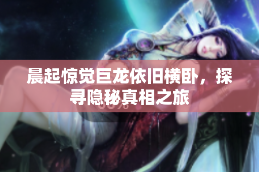晨起惊觉巨龙依旧横卧，探寻隐秘真相之旅