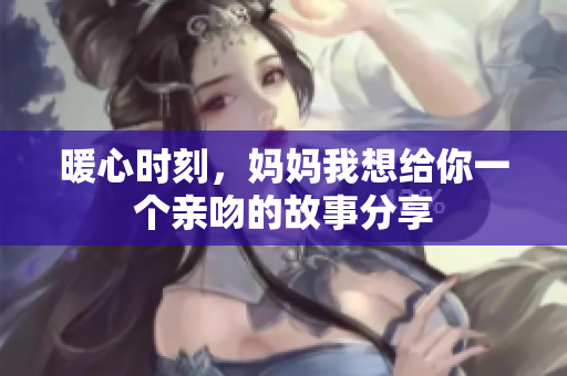 暖心时刻，妈妈我想给你一个亲吻的故事分享
