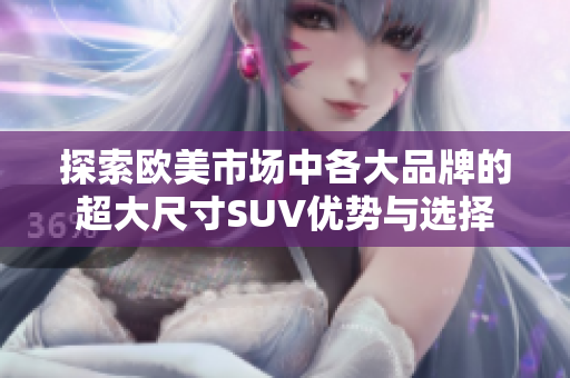 探索欧美市场中各大品牌的超大尺寸SUV优势与选择