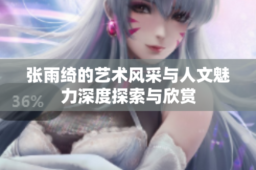 张雨绮的艺术风采与人文魅力深度探索与欣赏