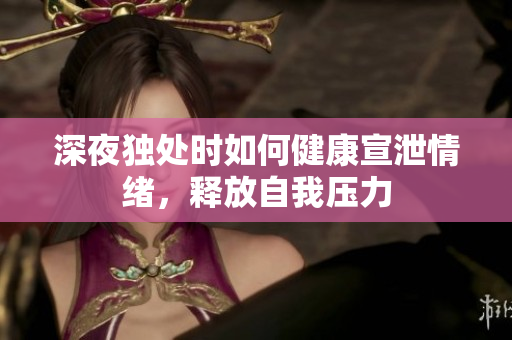 深夜独处时如何健康宣泄情绪，释放自我压力
