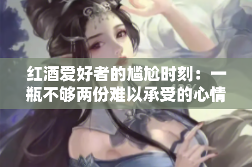 红酒爱好者的尴尬时刻：一瓶不够两份难以承受的心情