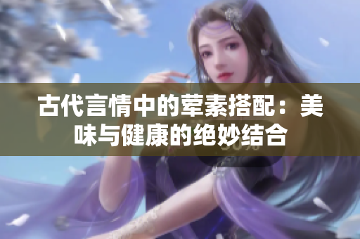 古代言情中的荤素搭配：美味与健康的绝妙结合