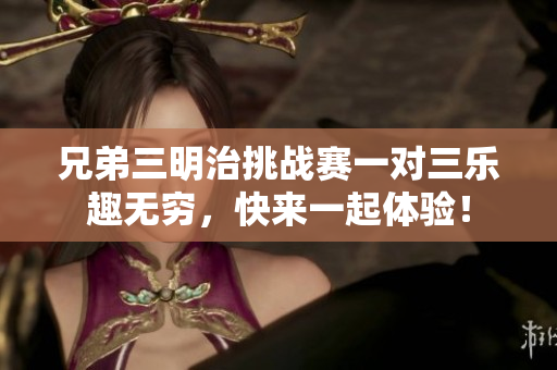 兄弟三明治挑战赛一对三乐趣无穷，快来一起体验！