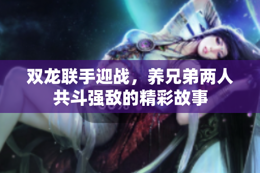 双龙联手迎战，养兄弟两人共斗强敌的精彩故事