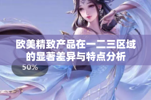 欧美精致产品在一二三区域的显著差异与特点分析