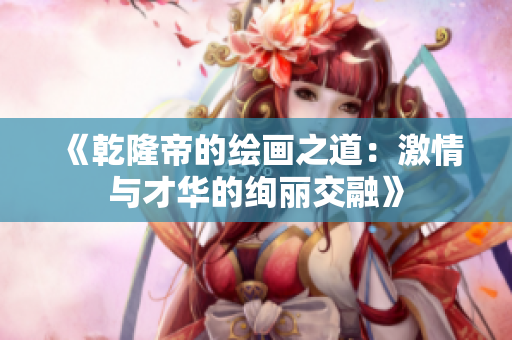 《乾隆帝的绘画之道：激情与才华的绚丽交融》