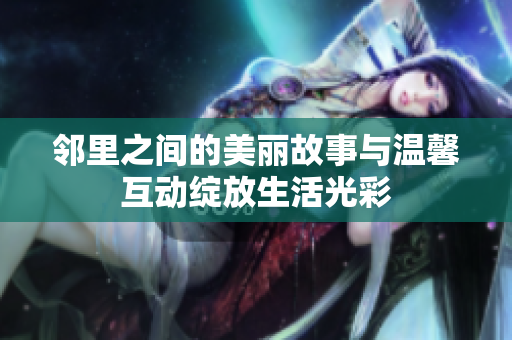 邻里之间的美丽故事与温馨互动绽放生活光彩