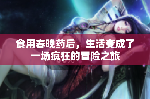 食用春晚药后，生活变成了一场疯狂的冒险之旅