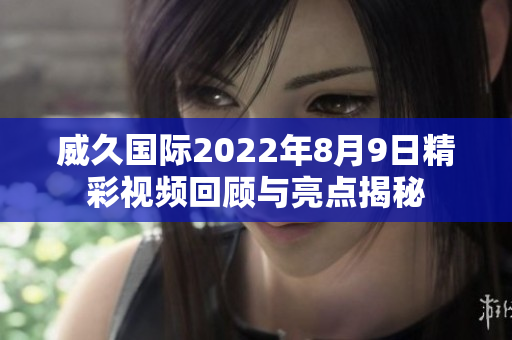 威久国际2022年8月9日精彩视频回顾与亮点揭秘