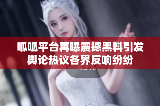 呱呱平台再曝震撼黑料引发舆论热议各界反响纷纷