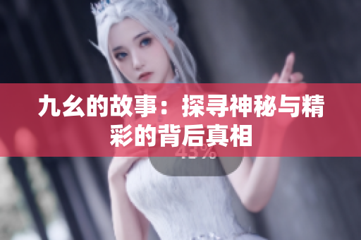 九幺的故事：探寻神秘与精彩的背后真相