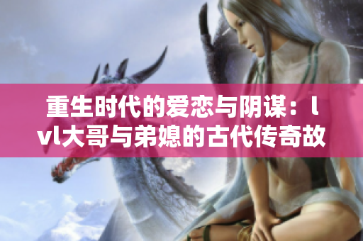 重生时代的爱恋与阴谋：lvl大哥与弟媳的古代传奇故事