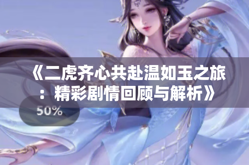 《二虎齐心共赴温如玉之旅：精彩剧情回顾与解析》