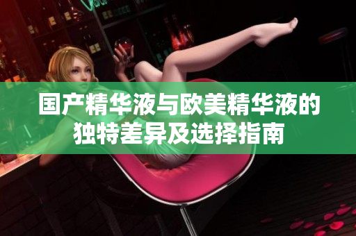国产精华液与欧美精华液的独特差异及选择指南