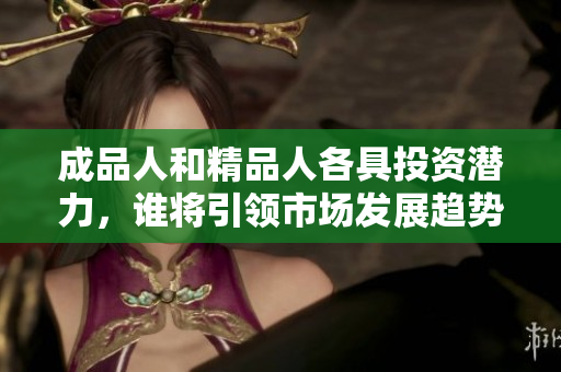 成品人和精品人各具投资潜力，谁将引领市场发展趋势