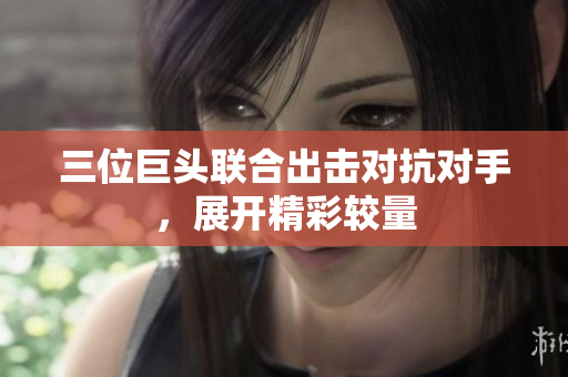 三位巨头联合出击对抗对手，展开精彩较量