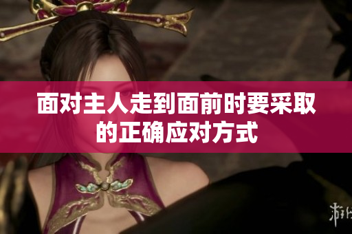 面对主人走到面前时要采取的正确应对方式