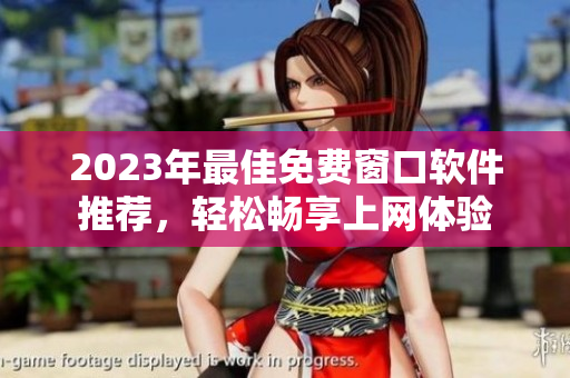 2023年最佳免费窗口软件推荐，轻松畅享上网体验