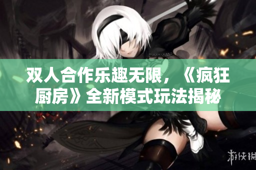 双人合作乐趣无限，《疯狂厨房》全新模式玩法揭秘