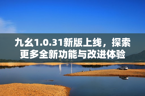 九幺1.0.31新版上线，探索更多全新功能与改进体验