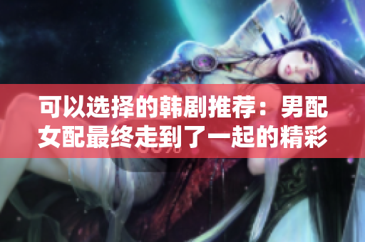 可以选择的韩剧推荐：男配女配最终走到了一起的精彩剧情