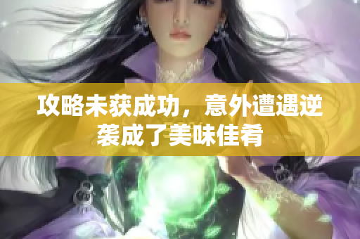 攻略未获成功，意外遭遇逆袭成了美味佳肴