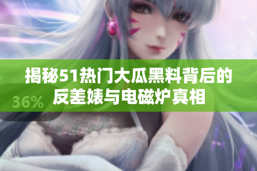 揭秘51热门大瓜黑料背后的反差婊与电磁炉真相