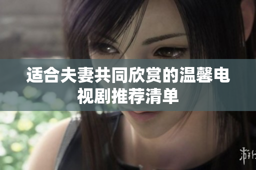 适合夫妻共同欣赏的温馨电视剧推荐清单