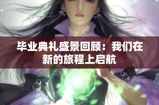 毕业典礼盛景回顾：我们在新的旅程上启航
