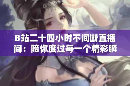 B站二十四小时不间断直播间：陪你度过每一个精彩瞬间