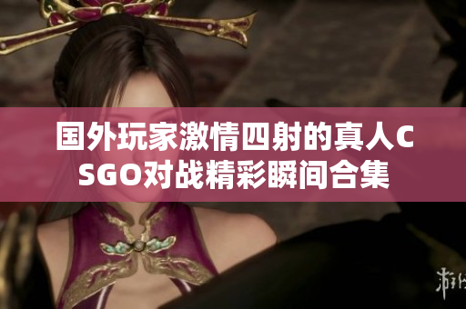 国外玩家激情四射的真人CSGO对战精彩瞬间合集
