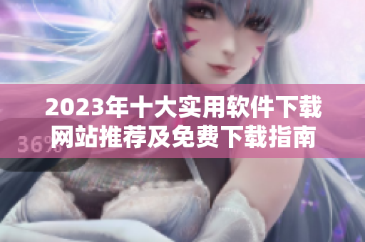 2023年十大实用软件下载网站推荐及免费下载指南