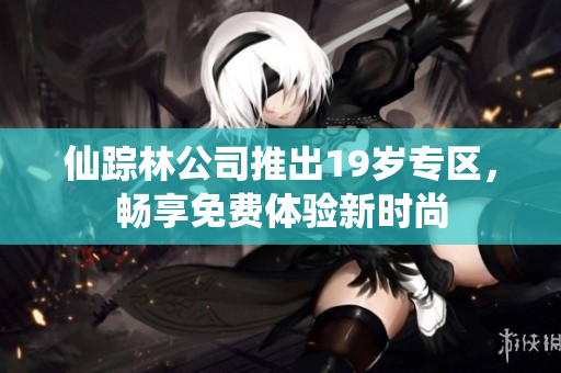 仙踪林公司推出19岁专区，畅享免费体验新时尚