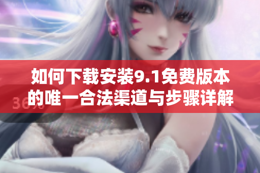 如何下载安装9.1免费版本的唯一合法渠道与步骤详解